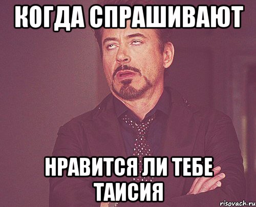 когда спрашивают нравится ли тебе таисия, Мем твое выражение лица