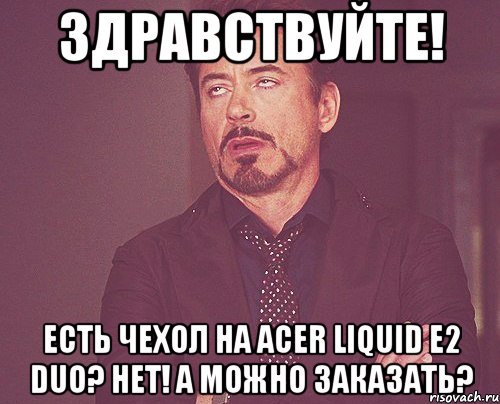 здравствуйте! есть чехол на acer liquid e2 duo? нет! а можно заказать?, Мем твое выражение лица