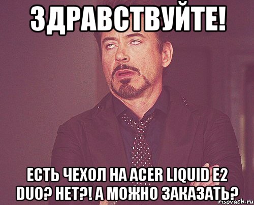 здравствуйте! есть чехол на acer liquid e2 duo? нет?! а можно заказать?, Мем твое выражение лица