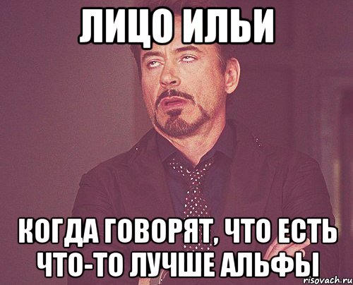 лицо ильи когда говорят, что есть что-то лучше альфы, Мем твое выражение лица