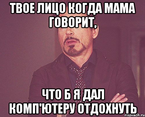 твое лицо когда мама говорит, что б я дал комп'ютеру отдохнуть, Мем твое выражение лица