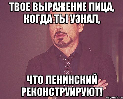 твое выражение лица, когда ты узнал, что ленинский реконструируют!, Мем твое выражение лица