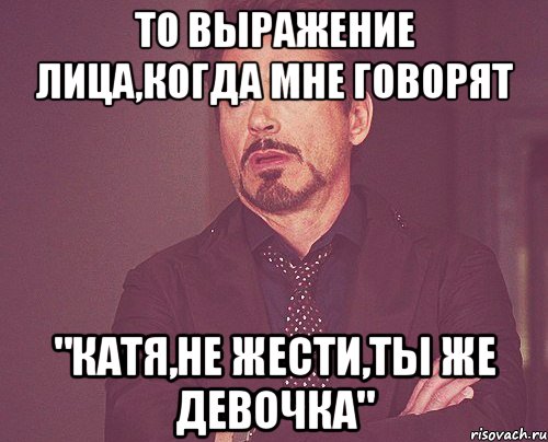 то выражение лица,когда мне говорят "катя,не жести,ты же девочка", Мем твое выражение лица