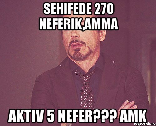 sehifede 270 neferik,amma aktiv 5 nefer??? amk, Мем твое выражение лица