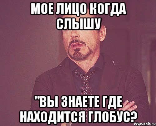 мое лицо когда слышу "вы знаете где находится глобус?, Мем твое выражение лица