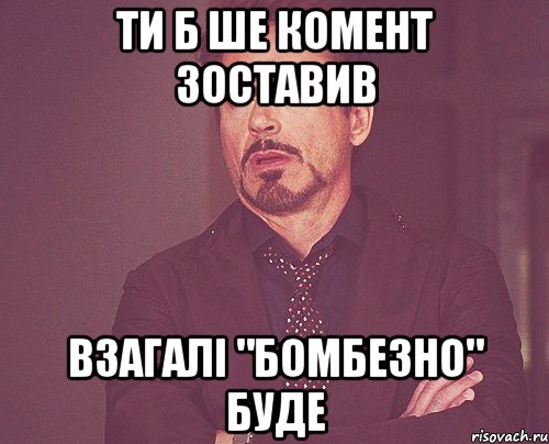 ти б ше комент зоставив взагалі "бомбезно" буде, Мем твое выражение лица