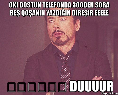 oki dostun telefonda 300den sora beş qoşanın yazdığın direşir eeeee əəəəəə duuuur, Мем твое выражение лица