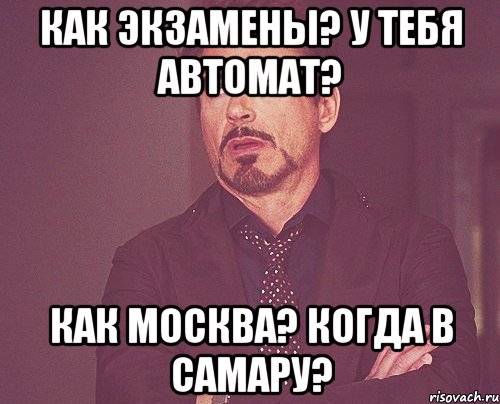 как экзамены? у тебя автомат? как москва? когда в самару?, Мем твое выражение лица