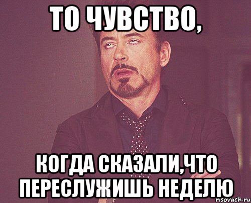 то чувство, когда сказали,что переслужишь неделю, Мем твое выражение лица