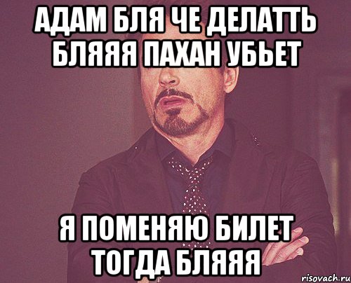 адам бля че делатть бляяя пахан убьет я поменяю билет тогда бляяя, Мем твое выражение лица