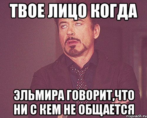 твое лицо когда эльмира говорит,что ни с кем не общается, Мем твое выражение лица