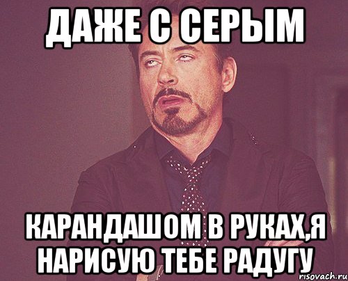 даже с серым карандашом в руках,я нарисую тебе радугу, Мем твое выражение лица