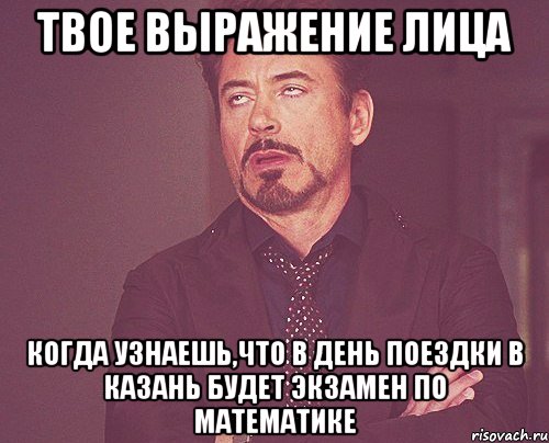 твое выражение лица когда узнаешь,что в день поездки в казань будет экзамен по математике, Мем твое выражение лица