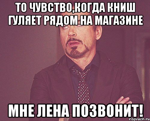 то чувство,когда книш гуляет рядом на магазине мне лена позвонит!, Мем твое выражение лица