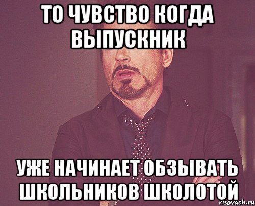 то чувство когда выпускник уже начинает обзывать школьников школотой, Мем твое выражение лица