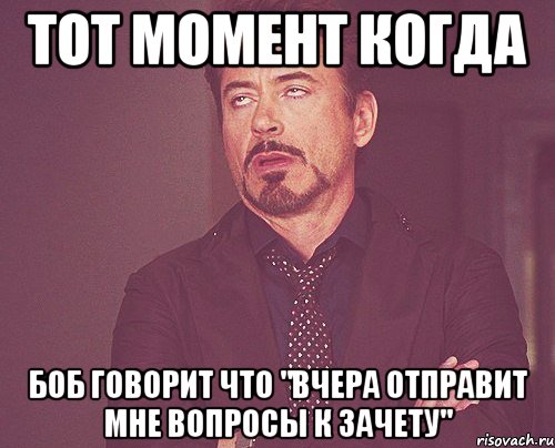 тот момент когда боб говорит что "вчера отправит мне вопросы к зачету", Мем твое выражение лица