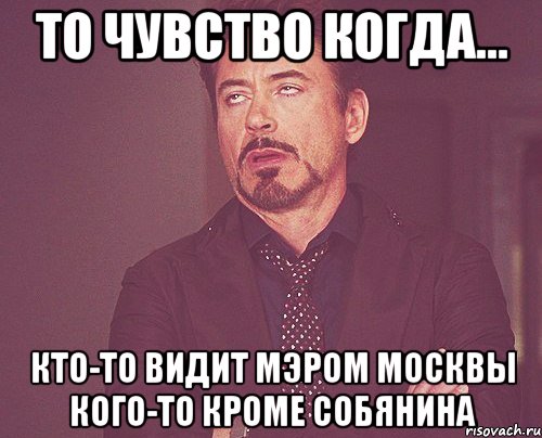 то чувство когда... кто-то видит мэром москвы кого-то кроме собянина, Мем твое выражение лица