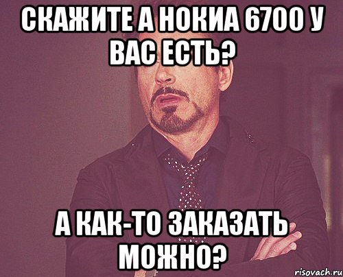 скажите а нокиа 6700 у вас есть? а как-то заказать можно?, Мем твое выражение лица