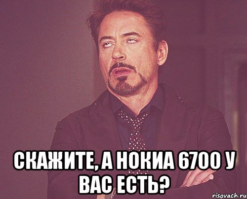  скажите, а нокиа 6700 у вас есть?, Мем твое выражение лица