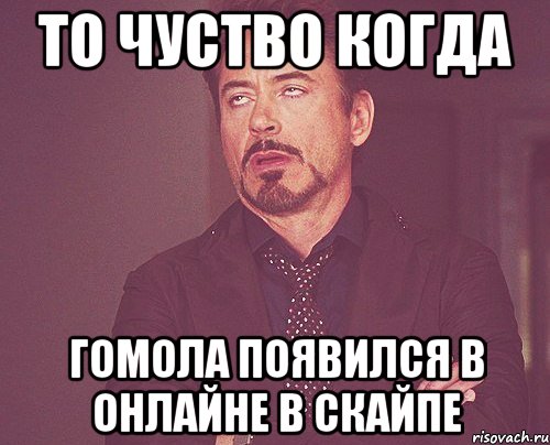 то чуство когда гомола появился в онлайне в скайпе, Мем твое выражение лица