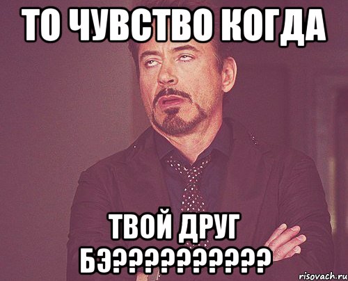 то чувство когда твой друг бэ???, Мем твое выражение лица