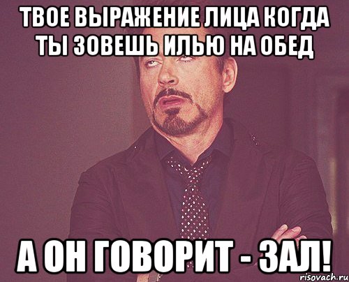 твое выражение лица когда ты зовешь илью на обед а он говорит - зал!, Мем твое выражение лица