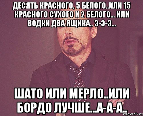 десять красного, 5 белого..или 15 красного сухого и 2 белого... или водки два ящика.. э-э-э... шато или мерло..или бордо лучше...а-а-а.., Мем твое выражение лица