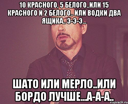 10 красного, 5 белого..или 15 красного и 2 белого.. или водки два ящика.. э-э-э... шато или мерло..или бордо лучше...а-а-а.., Мем твое выражение лица