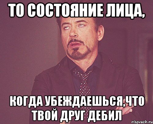 то состояние лица, когда убеждаешься,что твой друг дебил, Мем твое выражение лица