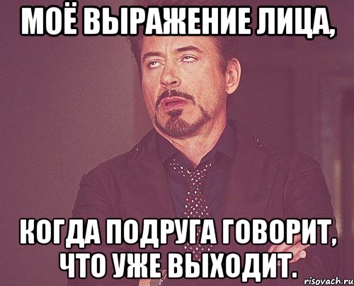 моё выражение лица, когда подруга говорит, что уже выходит., Мем твое выражение лица