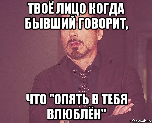 твоё лицо когда бывший говорит, что "опять в тебя влюблён", Мем твое выражение лица