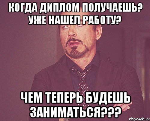 когда диплом получаешь? уже нашел работу? чем теперь будешь заниматься???, Мем твое выражение лица