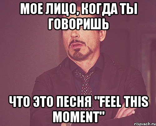 мое лицо, когда ты говоришь что это песня "feel this moment", Мем твое выражение лица