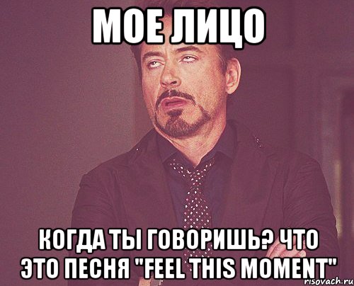 мое лицо когда ты говоришь? что это песня "feel this moment", Мем твое выражение лица