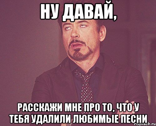 ну давай, расскажи мне про то, что у тебя удалили любимые песни, Мем твое выражение лица