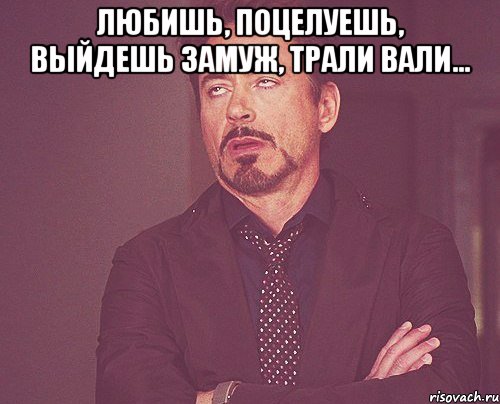 любишь, поцелуешь, выйдешь замуж, трали вали... , Мем твое выражение лица