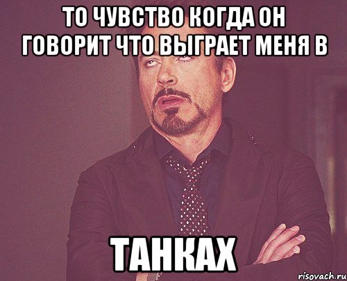 то чувство когда он говорит что выграет меня в танках, Мем твое выражение лица