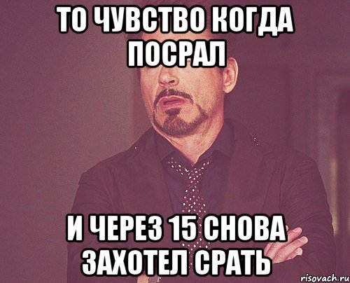 то чувство когда посрал и через 15 снова захотел срать, Мем твое выражение лица