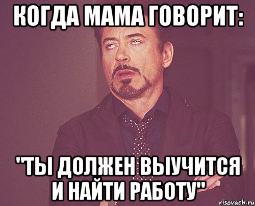 когда мама говорит: "ты должен выучится и найти работу", Мем твое выражение лица