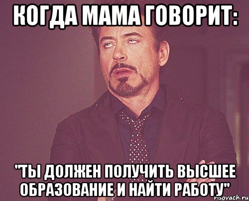 когда мама говорит: "ты должен получить высшее образование и найти работу"