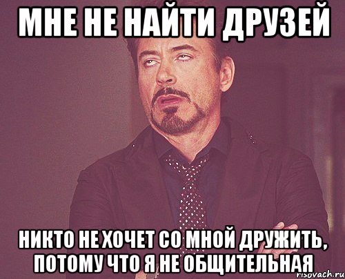 мне не найти друзей никто не хочет со мной дружить, потому что я не общительная, Мем твое выражение лица