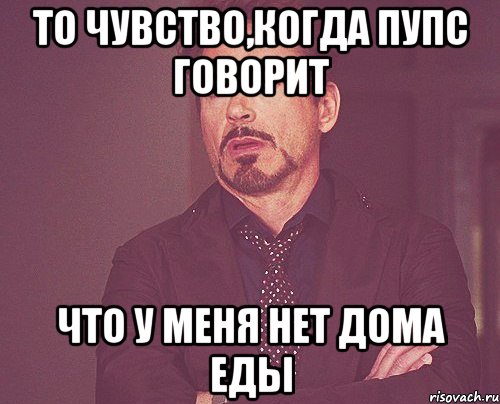 то чувство,когда пупс говорит что у меня нет дома еды, Мем твое выражение лица