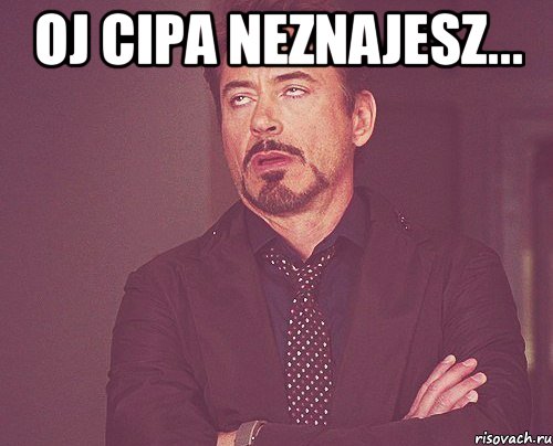 oj cipa neznajesz... , Мем твое выражение лица