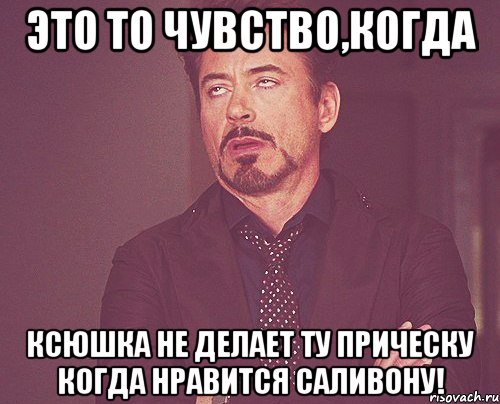 это то чувство,когда ксюшка не делает ту прическу когда нравится саливону!, Мем твое выражение лица