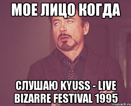 мое лицо когда слушаю kyuss - live bizarre festival 1995, Мем твое выражение лица