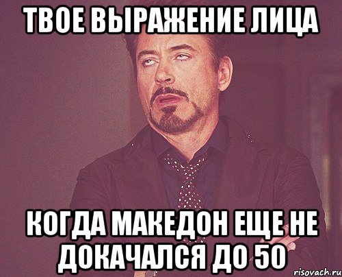 твое выражение лица когда македон еще не докачался до 50, Мем твое выражение лица