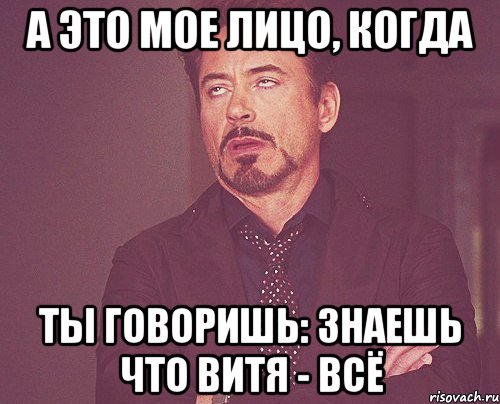 а это мое лицо, когда ты говоришь: знаешь что витя - всё, Мем твое выражение лица