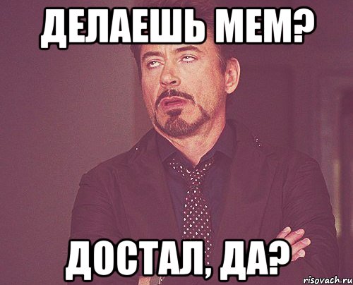 делаешь мем? достал, да?, Мем твое выражение лица