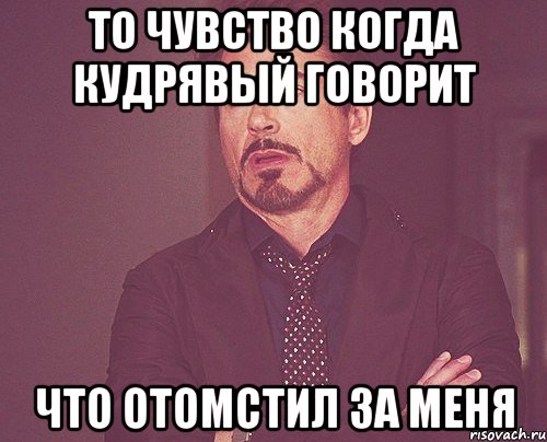 то чувство когда кудрявый говорит что отомстил за меня, Мем твое выражение лица