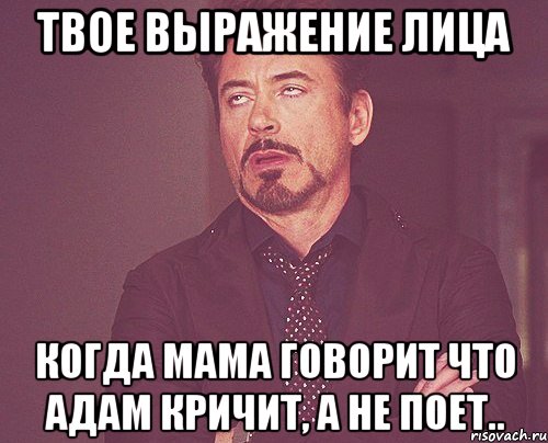 твое выражение лица когда мама говорит что адам кричит, а не поет.., Мем твое выражение лица